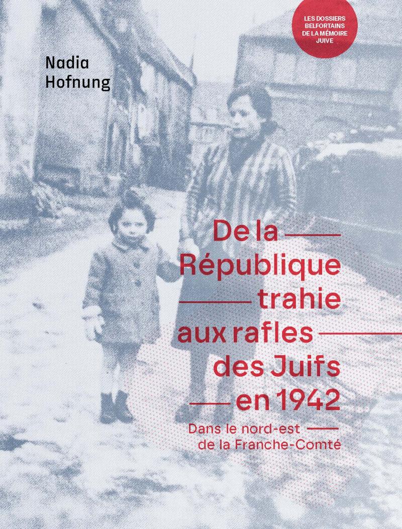 De la République trahie aux rafles des Juifs en 1942 dans le nord-est de la Franche-Comté - Les dossiers belfortins de la mémoire juive - Nadia Hofnung